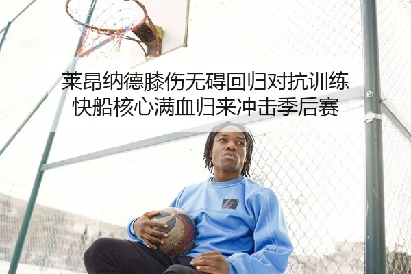 莱昂纳德膝伤无碍回归对抗训练 快船核心满血归来冲击季后赛